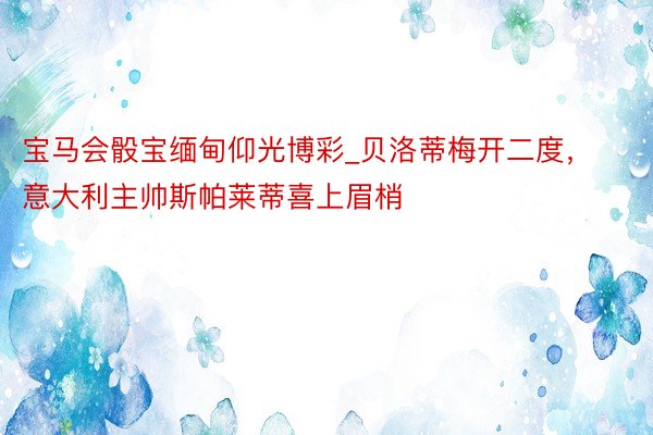 宝马会骰宝缅甸仰光博彩_贝洛蒂梅开二度，意大利主帅斯帕莱蒂喜上眉梢