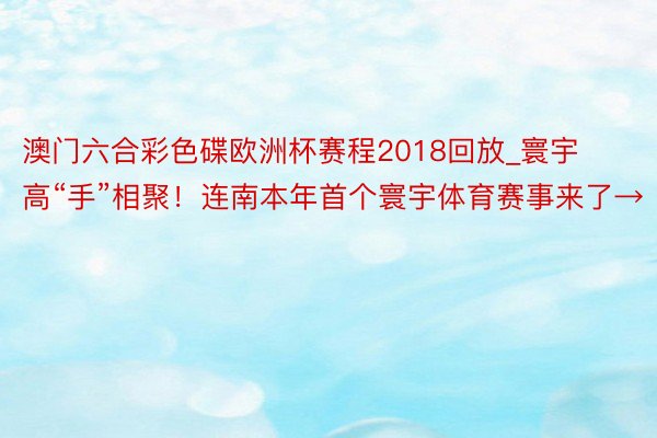 澳门六合彩色碟欧洲杯赛程2018回放_寰宇高“手”相聚！连南本年首个寰宇体育赛事来了→