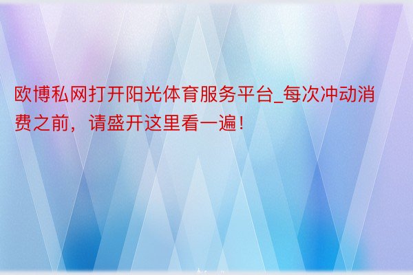 欧博私网打开阳光体育服务平台_每次冲动消费之前，请盛开这里看一遍！