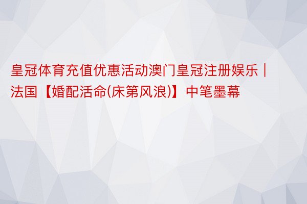 皇冠体育充值优惠活动澳门皇冠注册娱乐 | 法国【婚配活命(床第风浪)】中笔墨幕