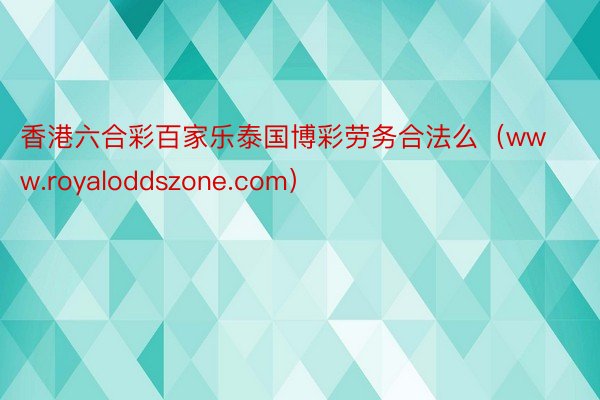 香港六合彩百家乐泰国博彩劳务合法么（www.royaloddszone.com）