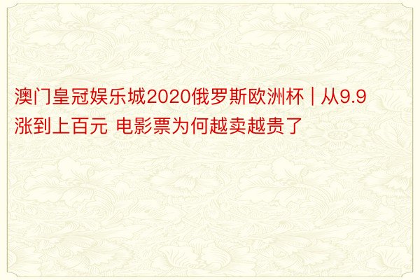 澳门皇冠娱乐城2020俄罗斯欧洲杯 | 从9.9涨到上百元 电影票为何越卖越贵了