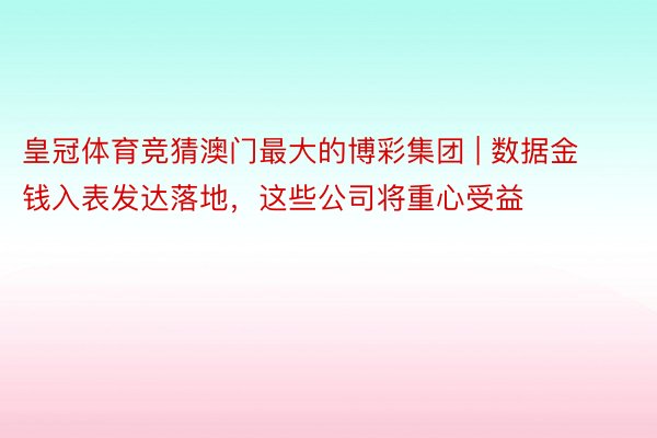 皇冠体育竞猜澳门最大的博彩集团 | 数据金钱入表发达落地，这些公司将重心受益