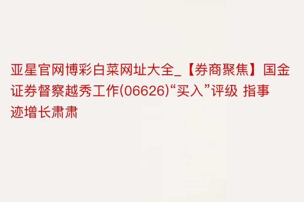 亚星官网博彩白菜网址大全_【券商聚焦】国金证券督察越秀工作(06626)“买入”评级 指事迹增长肃肃