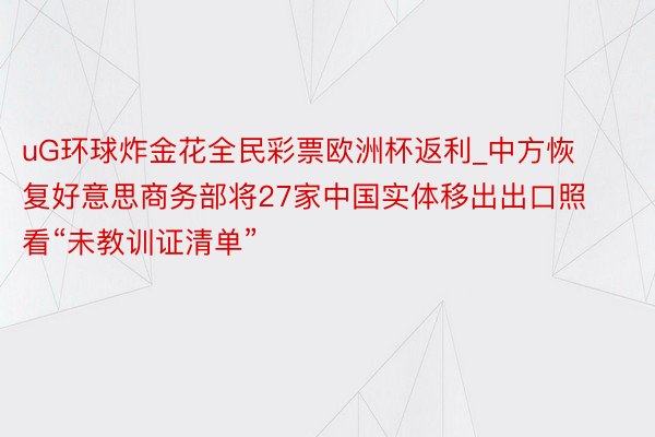 uG环球炸金花全民彩票欧洲杯返利_中方恢复好意思商务部将27家中国实体移出出口照看“未教训证清单”