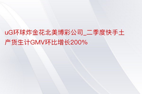 uG环球炸金花北美博彩公司_二季度快手土产货生计GMV环比增长200%