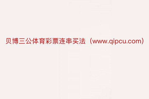 贝博三公体育彩票连串买法（www.qipcu.com）