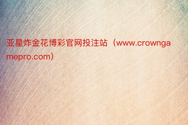 亚星炸金花博彩官网投注站（www.crowngamepro.com）