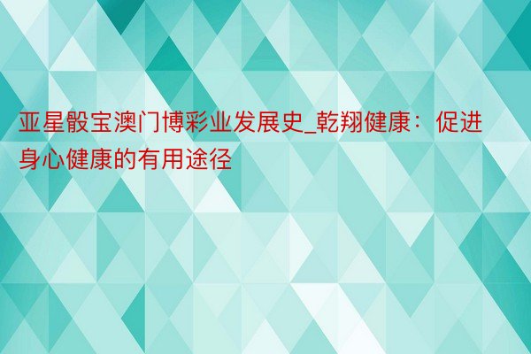 亚星骰宝澳门博彩业发展史_乾翔健康：促进身心健康的有用途径