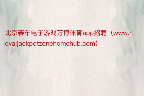 北京赛车电子游戏万博体育app招聘（www.royaljackpotzonehomehub.com）