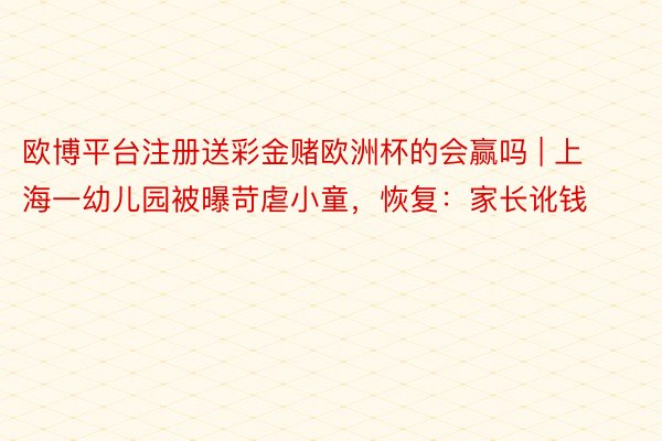 欧博平台注册送彩金赌欧洲杯的会赢吗 | 上海一幼儿园被曝苛虐小童，恢复：家长讹钱