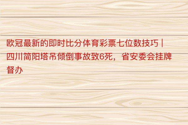 欧冠最新的即时比分体育彩票七位数技巧 | 四川简阳塔吊倾倒事故致6死，省安委会挂牌督办