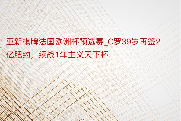 亚新棋牌法国欧洲杯预选赛_C罗39岁再签2亿肥约，续战1年主义天下杯