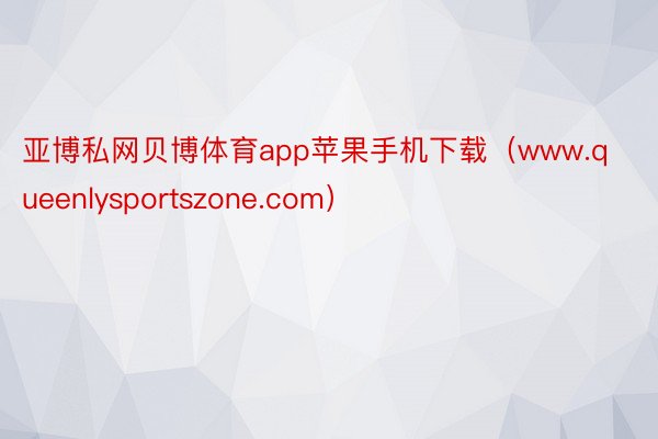 亚博私网贝博体育app苹果手机下载（www.queenlysportszone.com）