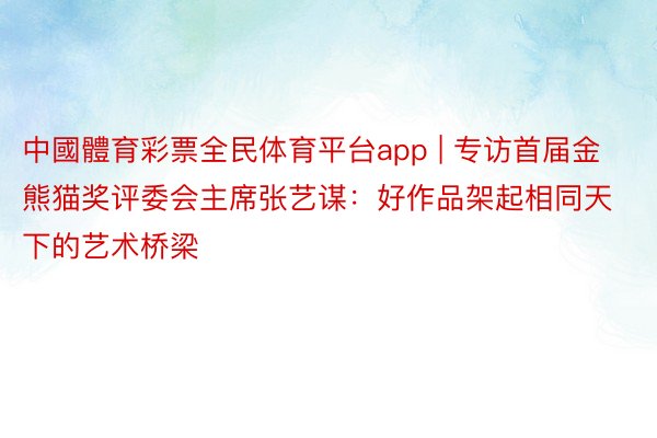 中國體育彩票全民体育平台app | 专访首届金熊猫奖评委会主席张艺谋：好作品架起相同天下的艺术桥梁