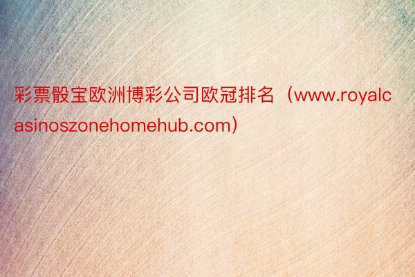 彩票骰宝欧洲博彩公司欧冠排名（www.royalcasinoszonehomehub.com）