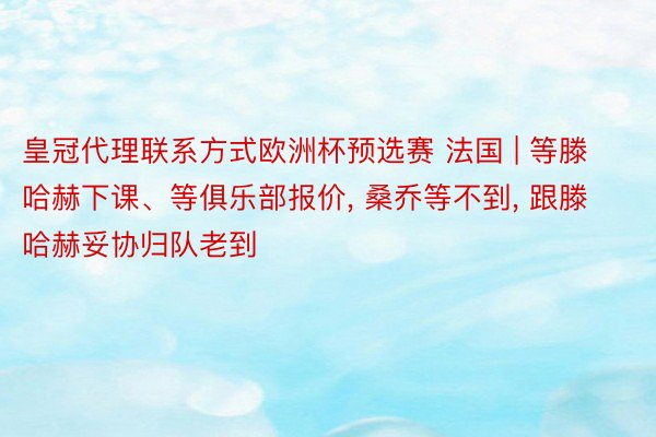 皇冠代理联系方式欧洲杯预选赛 法国 | 等滕哈赫下课、等俱乐部报价, 桑乔等不到, 跟滕哈赫妥协归队老到