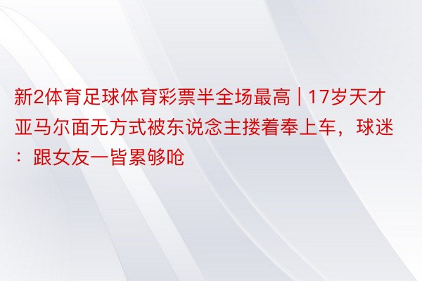 新2体育足球体育彩票半全场最高 | 17岁天才亚马尔面无方式被东说念主搂着奉上车，球迷：跟女友一皆累够呛