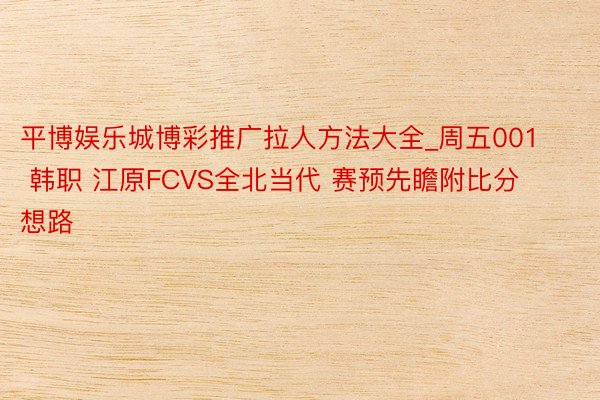 平博娱乐城博彩推广拉人方法大全_周五001 韩职 江原FCVS全北当代 赛预先瞻附比分想路