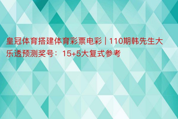 皇冠体育搭建体育彩票电彩 | 110期韩先生大乐透预测奖号：15+5大复式参考