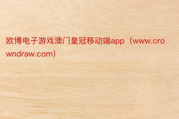 欧博电子游戏澳门皇冠移动端app（www.crowndraw.com）