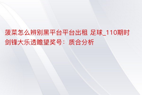 菠菜怎么辨别黑平台平台出租 足球_110期时剑锋大乐透瞻望奖号：质合分析