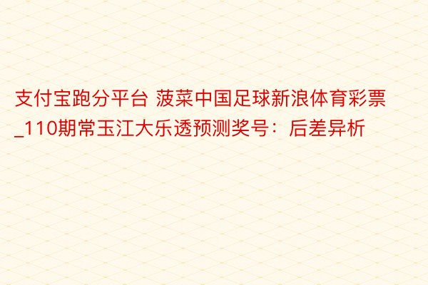 支付宝跑分平台 菠菜中国足球新浪体育彩票_110期常玉江大乐透预测奖号：后差异析