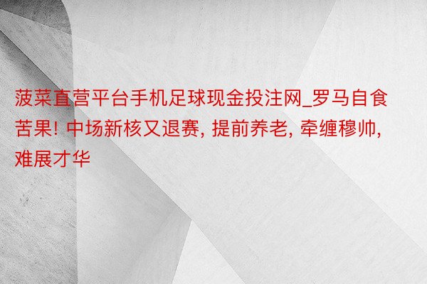 菠菜直营平台手机足球现金投注网_罗马自食苦果! 中场新核又退赛, 提前养老, 牵缠穆帅, 难展才华