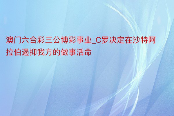 澳门六合彩三公博彩事业_C罗决定在沙特阿拉伯遏抑我方的做事活命