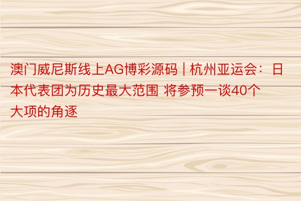 澳门威尼斯线上AG博彩源码 | 杭州亚运会：日本代表团为历史最大范围 将参预一谈40个大项的角逐