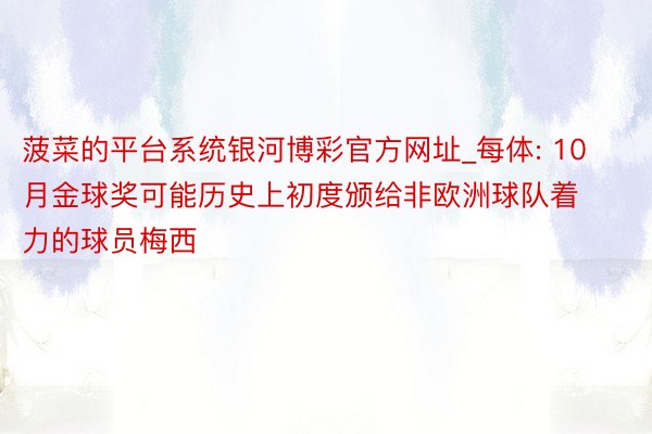 菠菜的平台系统银河博彩官方网址_每体: 10月金球奖可能历史上初度颁给非欧洲球队着力的球员梅西