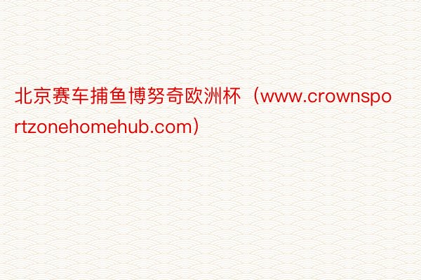 北京赛车捕鱼博努奇欧洲杯（www.crownsportzonehomehub.com）