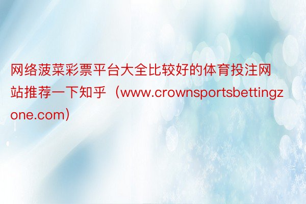 网络菠菜彩票平台大全比较好的体育投注网站推荐一下知乎（www.crownsportsbettingzone.com）