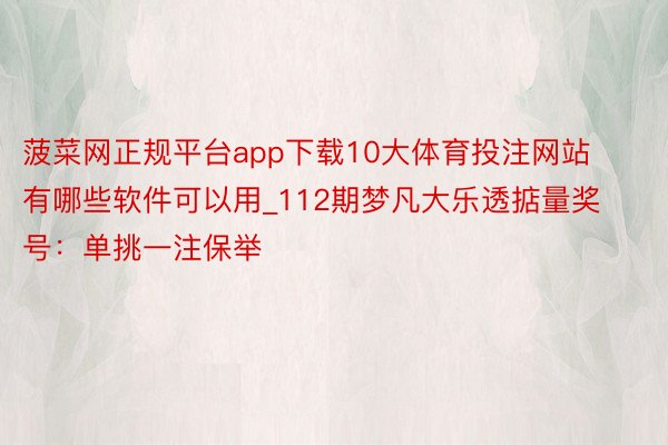 菠菜网正规平台app下载10大体育投注网站有哪些软件可以用_112期梦凡大乐透掂量奖号：单挑一注保举