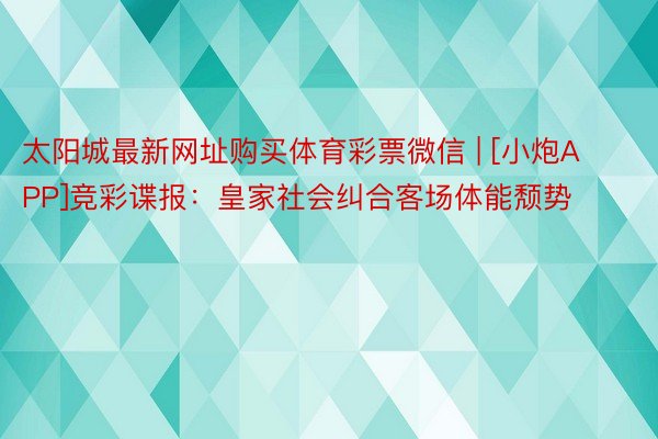 太阳城最新网址购买体育彩票微信 | [小炮APP]竞彩谍报：皇家社会纠合客场体能颓势