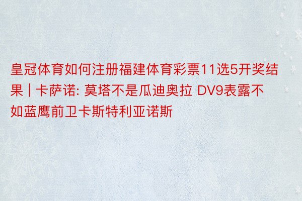 皇冠体育如何注册福建体育彩票11选5开奖结果 | 卡萨诺: 莫塔不是瓜迪奥拉 DV9表露不如蓝鹰前卫卡斯特利亚诺斯