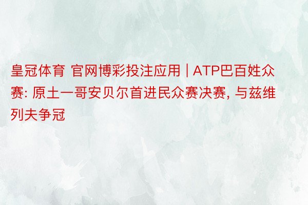 皇冠体育 官网博彩投注应用 | ATP巴百姓众赛: 原土一哥安贝尔首进民众赛决赛, 与兹维列夫争冠