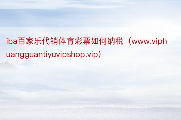 iba百家乐代销体育彩票如何纳税（www.viphuangguantiyuvipshop.vip）