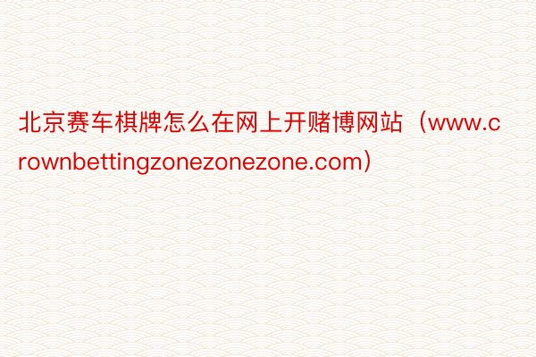 北京赛车棋牌怎么在网上开赌博网站（www.crownbettingzonezonezone.com）