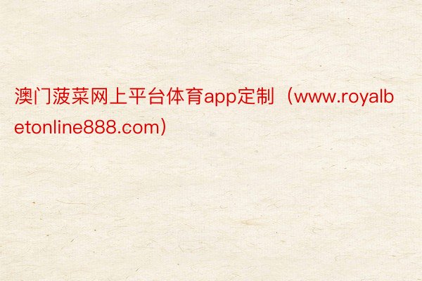 澳门菠菜网上平台体育app定制（www.royalbetonline888.com）