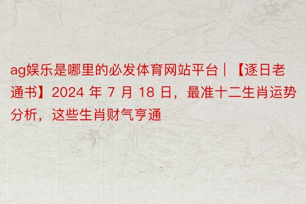 ag娱乐是哪里的必发体育网站平台 | 【逐日老通书】2024 年 7 月 18 日，最准十二生肖运势分析，这些生肖财气亨通