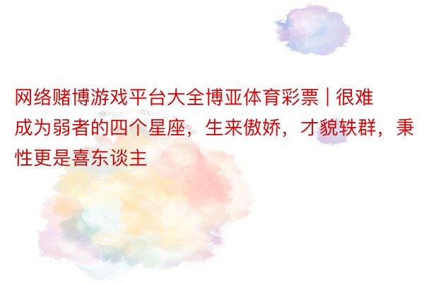 网络赌博游戏平台大全博亚体育彩票 | 很难成为弱者的四个星座，生来傲娇，才貌轶群，秉性更是喜东谈主