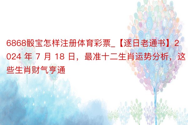 6868骰宝怎样注册体育彩票_【逐日老通书】2024 年 7 月 18 日，最准十二生肖运势分析，这些生肖财气亨通