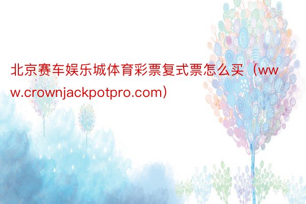 北京赛车娱乐城体育彩票复式票怎么买（www.crownjackpotpro.com）