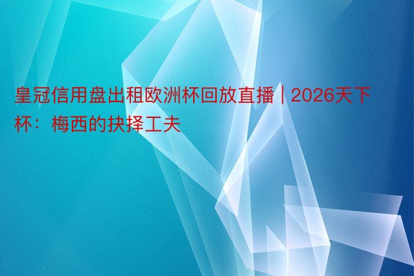 皇冠信用盘出租欧洲杯回放直播 | 2026天下杯：梅西的抉择工夫