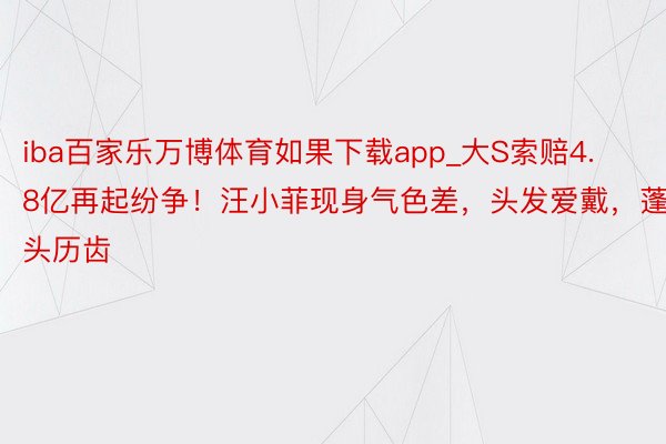 iba百家乐万博体育如果下载app_大S索赔4.8亿再起纷争！汪小菲现身气色差，头发爱戴，蓬头历齿