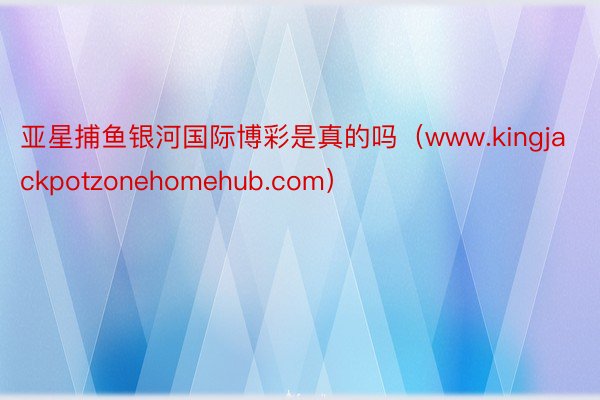 亚星捕鱼银河国际博彩是真的吗（www.kingjackpotzonehomehub.com）