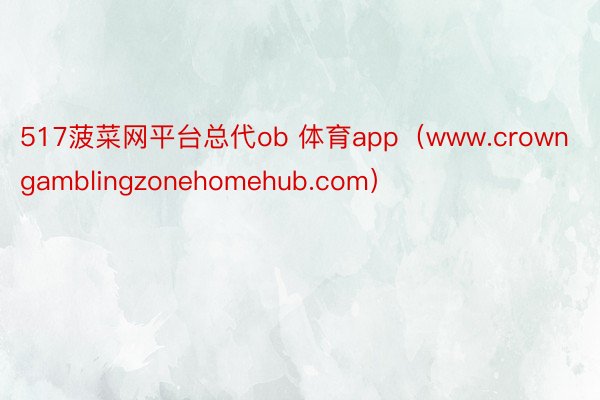 517菠菜网平台总代ob 体育app（www.crowngamblingzonehomehub.com）