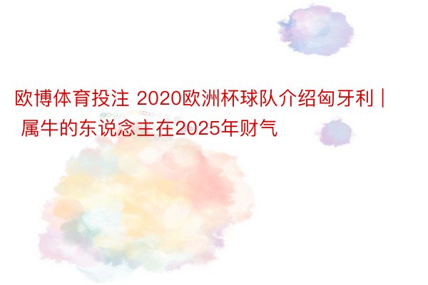 欧博体育投注 2020欧洲杯球队介绍匈牙利 | 属牛的东说念主在2025年财气