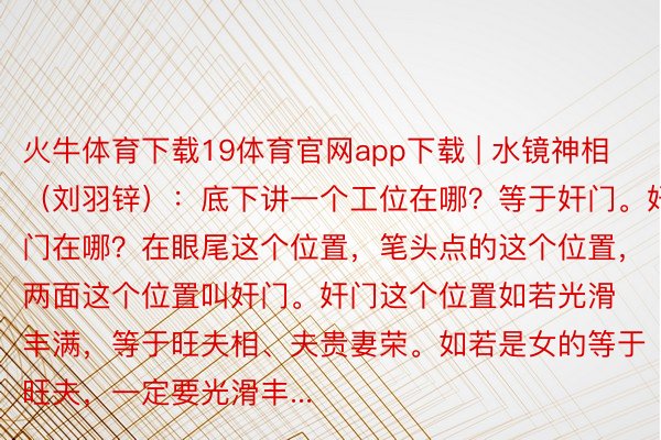 火牛体育下载19体育官网app下载 | 水镜神相（刘羽锌）：底下讲一个工位在哪？等于奸门。奸门在哪？在眼尾这个位置，笔头点的这个位置，两面这个位置叫奸门。奸门这个位置如若光滑丰满，等于旺夫相、夫贵妻荣。如若是女的等于旺夫，一定要光滑丰...